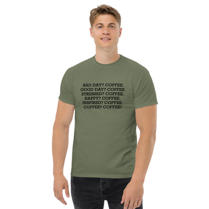 "Bad Day? Coffee. Good Day? Coffee. Stressed? Coffee. Happy? Coffee. Inspired? Coffee. Coffee? Coffee!" printed on a military green unisex classic tee worn by a male