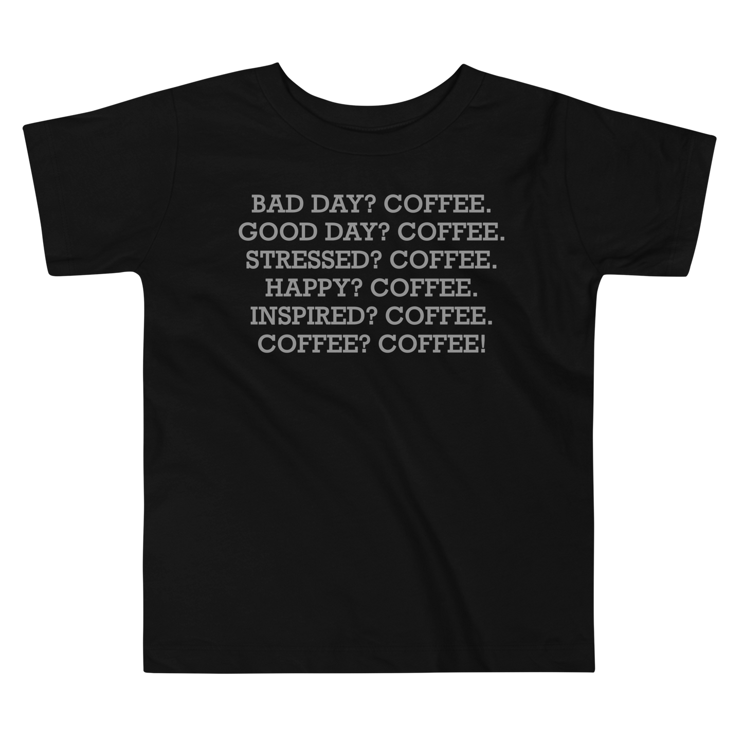 "Bad Day? Coffee. Good Day? Coffee. Stressed? Coffee. Happy? Coffee. Inspired? Coffee. Coffee? Coffee!" printed on a black toddler short sleeve tee laying on a flat surface