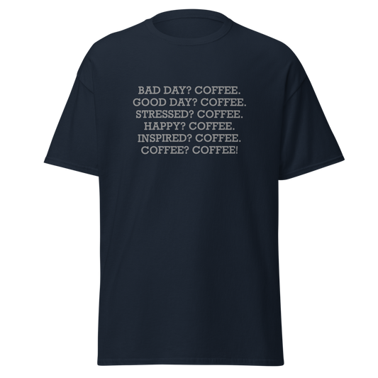 "Bad Day? Coffee. Good Day? Coffee. Stressed? Coffee. Happy? Coffee. Inspired? Coffee. Coffee? Coffee!" printed on a navy unisex classic tee laying on a flat surface