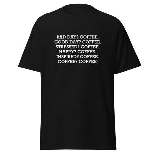 "Bad Day? Coffee. Good Day? Coffee. Stressed? Coffee. Happy? Coffee. Inspired? Coffee. Coffee? Coffee!" printed on a black unisex classic tee laying on a flat surface