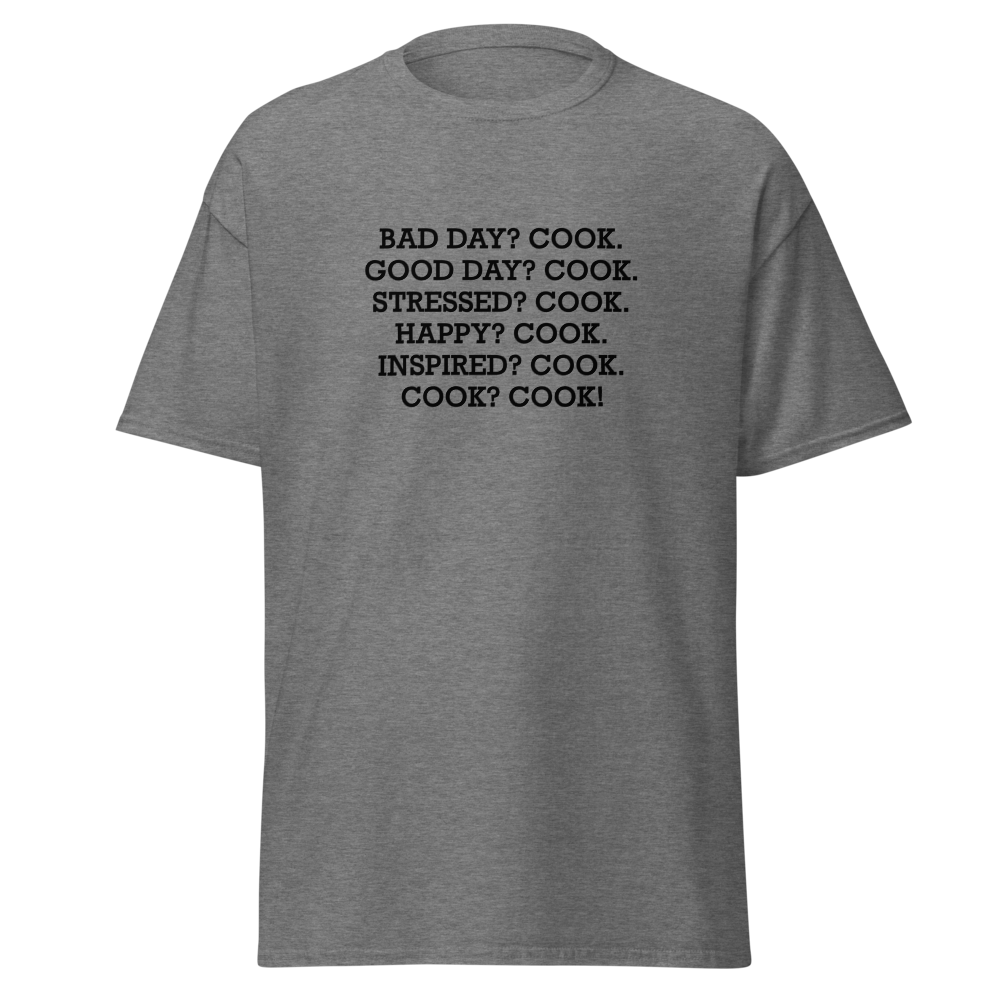 "Bad Day? Cook. Good Day? Cook. Stressed? Cook. Happy? Cook. Inspired? Cook. Cook? Cook!" printed on a graphite heather on an invisible body