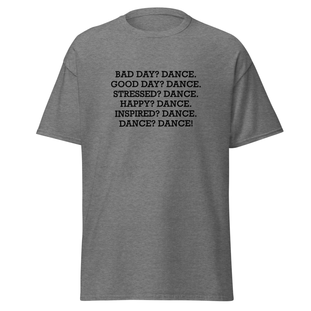 "Bad Day? Dance. Good Day? Dance. Stressed? Dance. Happy? Dance. Inspired? Dance. Dance? Dance!" printed on a graphite heather on an invisible body