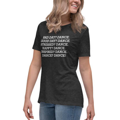 "Bad Day? Dance. Good Day? Dance. Stressed? Dance. Happy? Dance. Inspired? Dance. Dance? Dance!" printed on a dark grey heather women's relaxed t-shirt worn by a female