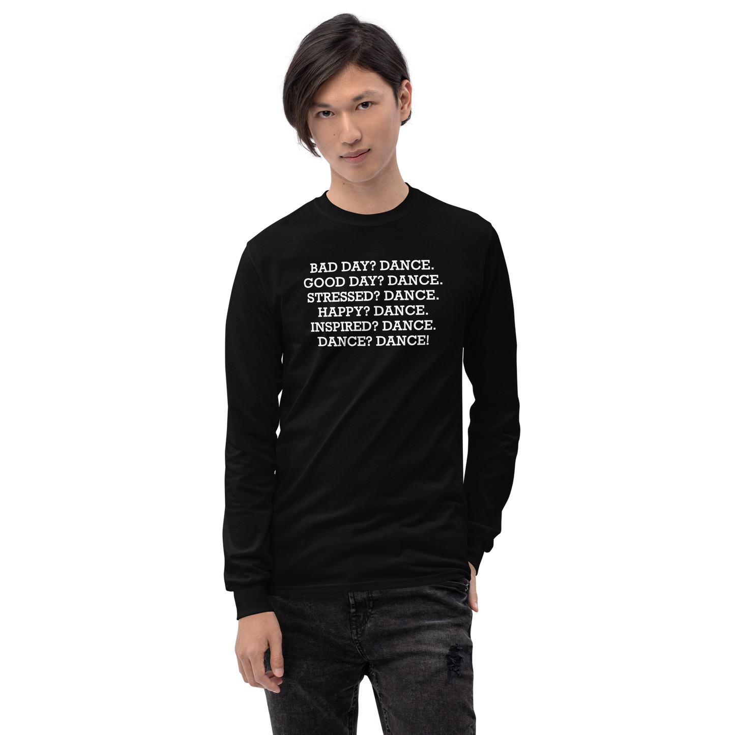 "Bad Day? Dance. Good Day? Dance. Stressed? Dance. Happy? Dance. Inspired? Dance. Dance? Dance!" printed on a black men's long sleeve shirt worn by a male