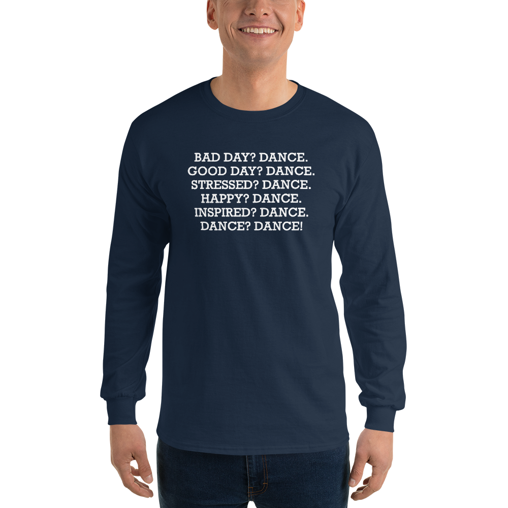 "Bad Day? Dance. Good Day? Dance. Stressed? Dance. Happy? Dance. Inspired? Dance. Dance? Dance!" printed on a navy men's long sleeve shirt worn by a male