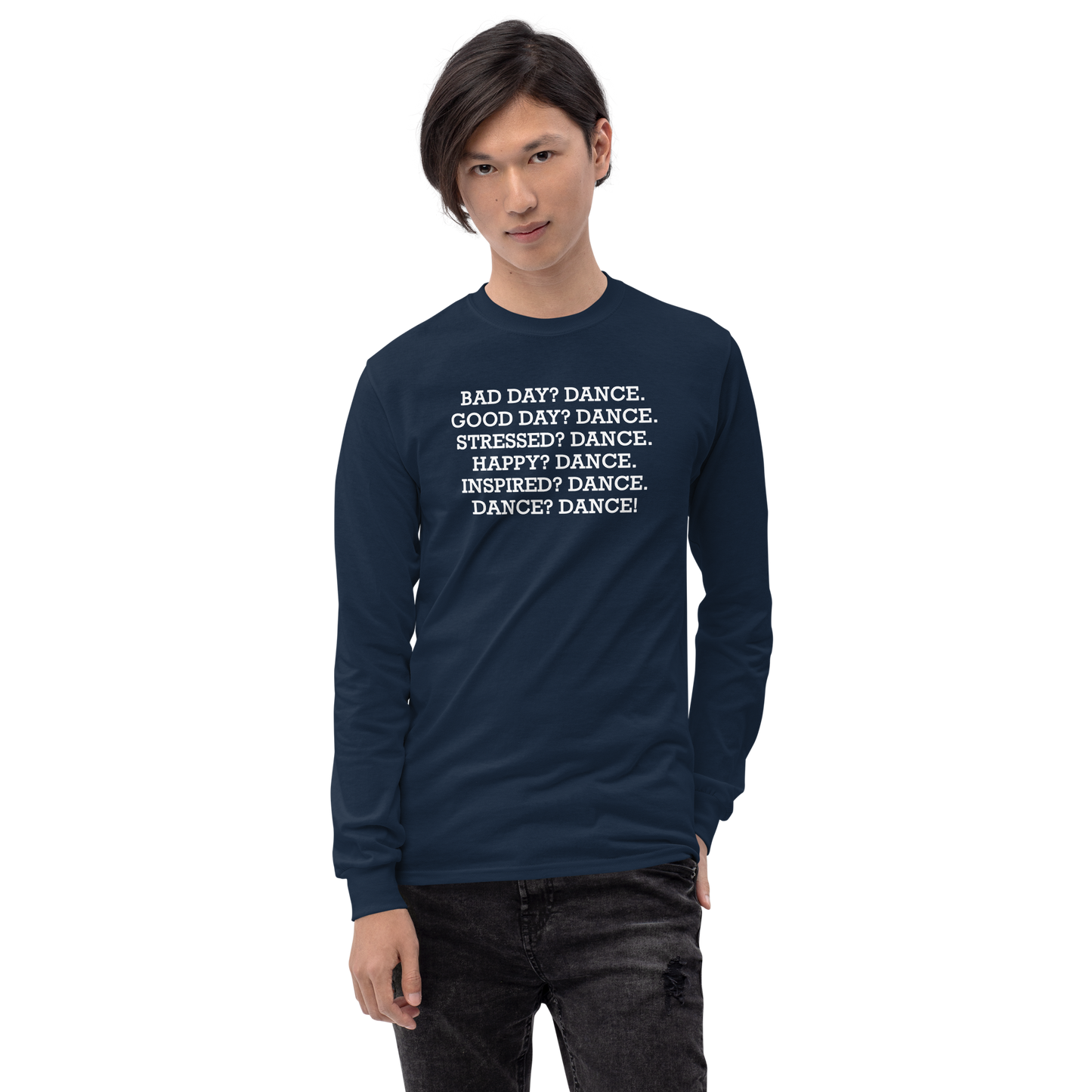 "Bad Day? Dance. Good Day? Dance. Stressed? Dance. Happy? Dance. Inspired? Dance. Dance? Dance!" printed on a navy men's long sleeve shirt worn by a male