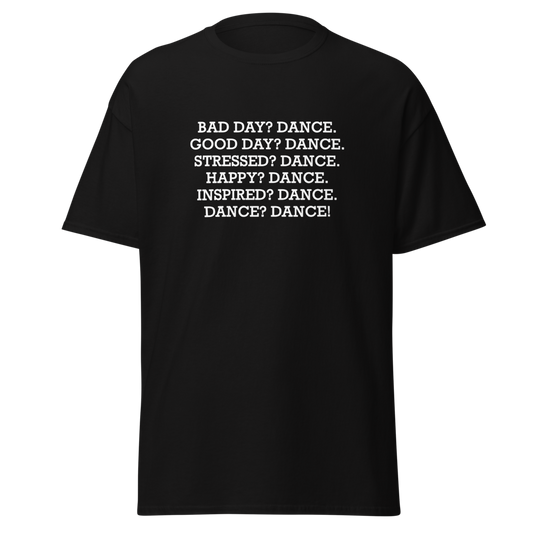 "Bad Day? Dance. Good Day? Dance. Stressed? Dance. Happy? Dance. Inspired? Dance. Dance? Dance!" printed on a black unisex classic tee laying on a flat surface