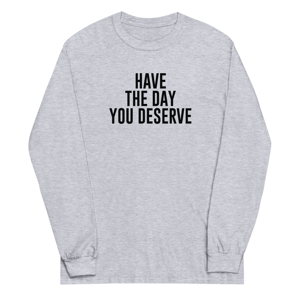 "Have the day you deserve" printed on a sport grey men's long sleeve shirt laying on a flat surface
