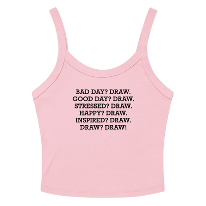 "Bad Day? Draw. Good Day? Draw. Stressed? Draw. Happy? Draw. Inspired? Draw. Draw? Draw!" printed on a solid pink blend women's micro-rib tanktop laying on a flat surface amongst sunglasses and shorts