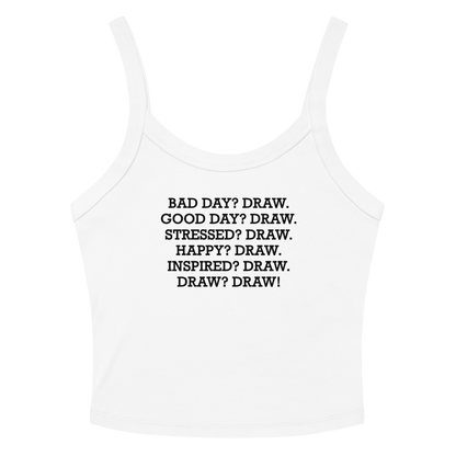 "Bad Day? Draw. Good Day? Draw. Stressed? Draw. Happy? Draw. Inspired? Draw. Draw? Draw!" printed on a solid white blend women's micro-rib tanktop laying on a flat surface amongst sunglasses and shorts