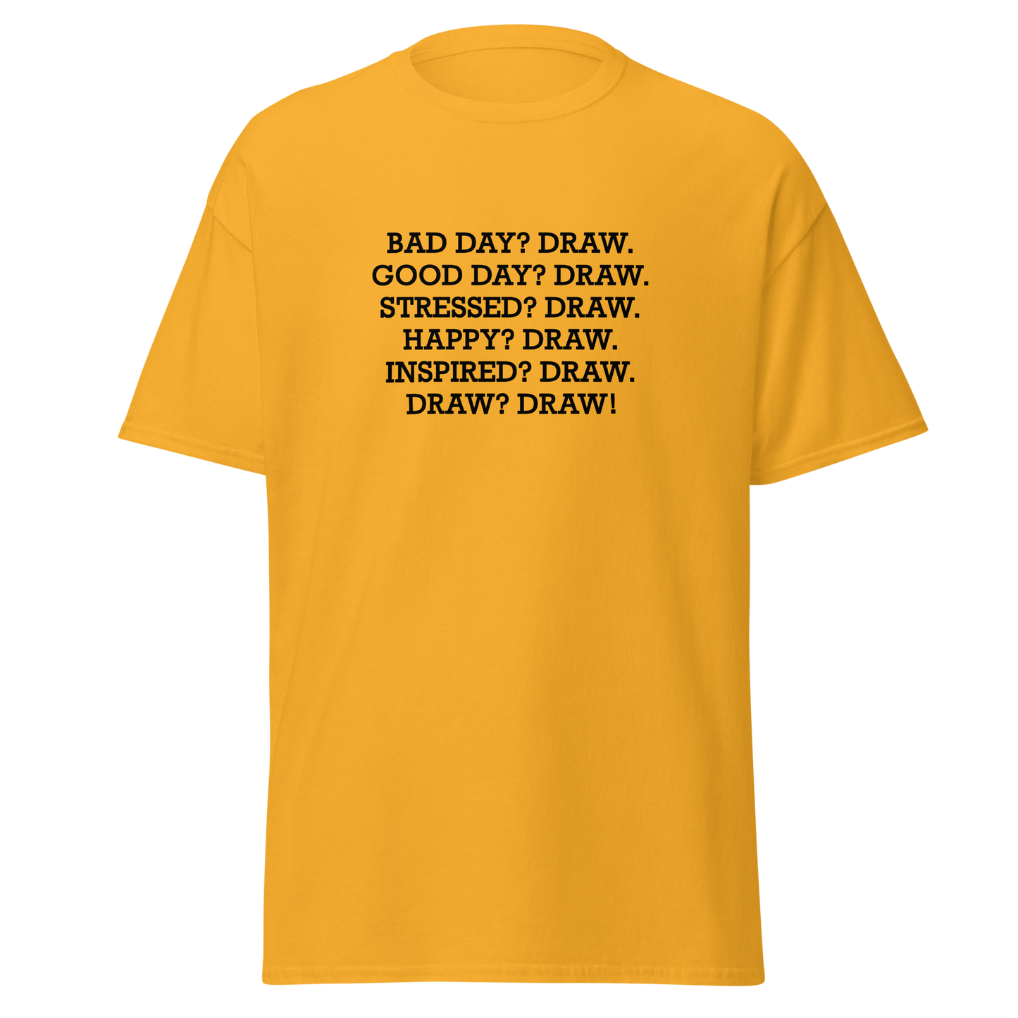 "Bad Day? Draw. Good Day? Draw. Stressed? Draw. Happy? Draw. Inspired? Draw. Draw? Draw!" printed on a gold on an invisible body