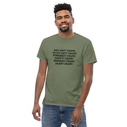 "Bad Day? Draw. Good Day? Draw. Stressed? Draw. Happy? Draw. Inspired? Draw. Draw? Draw!" printed on a military green unisex classic tee worn by a male