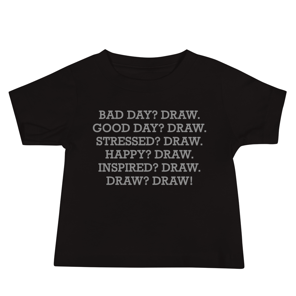 "Bad Day? Draw. Good Day? Draw. Stressed? Draw. Happy? Draw. Inspired? Draw. Draw? Draw!" printed on a black baby jersey short sleeve tee laying on a flat surface