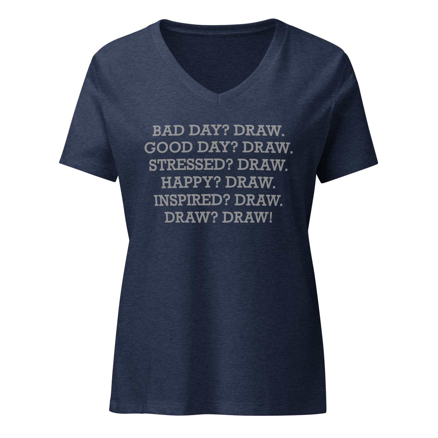 "Bad Day? Draw. Good Day? Draw. Stressed? Draw. Happy? Draw. Inspired? Draw. Draw? Draw!" printed on a heather navy on an invisible / simulated body