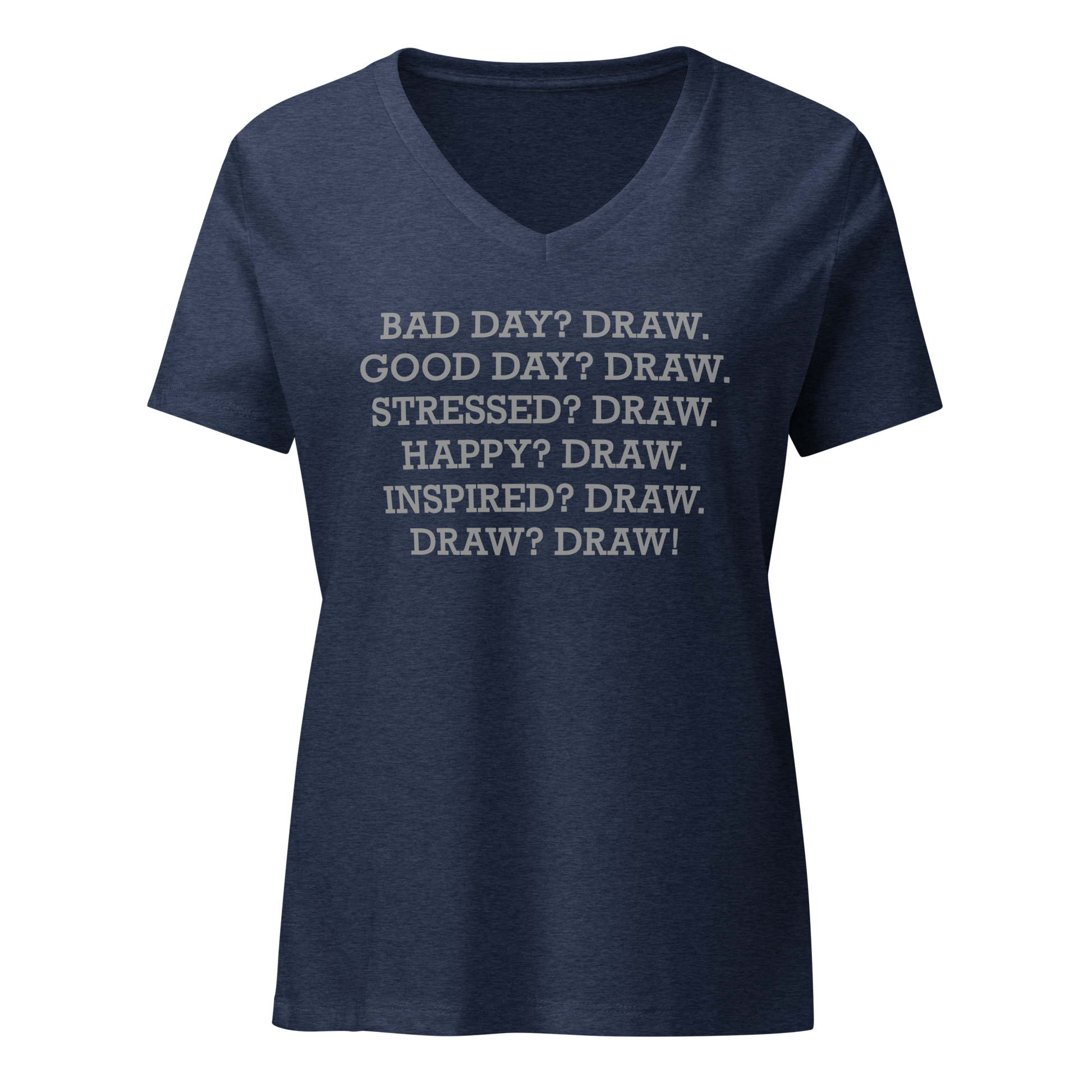 "Bad Day? Draw. Good Day? Draw. Stressed? Draw. Happy? Draw. Inspired? Draw. Draw? Draw!" printed on a heather navy on an invisible / simulated body