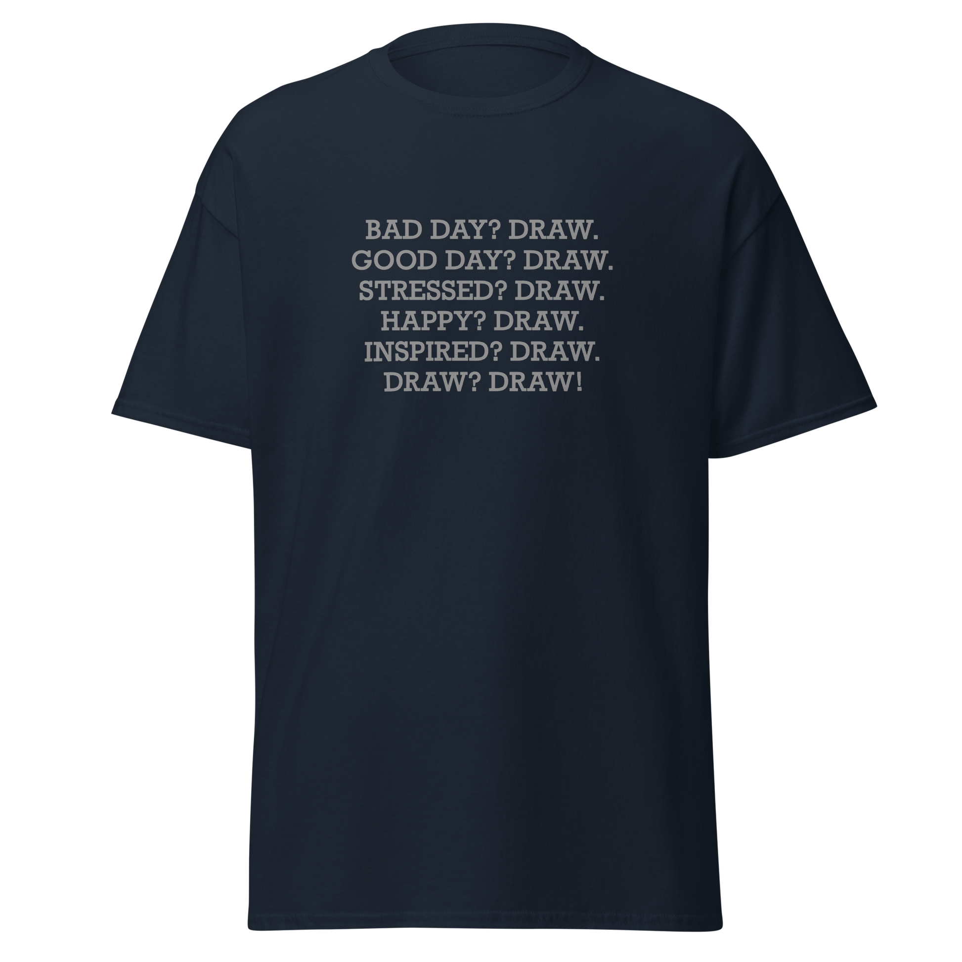 "Bad Day? Draw. Good Day? Draw. Stressed? Draw. Happy? Draw. Inspired? Draw. Draw? Draw!" printed on a navy unisex classic tee laying on a flat surface
