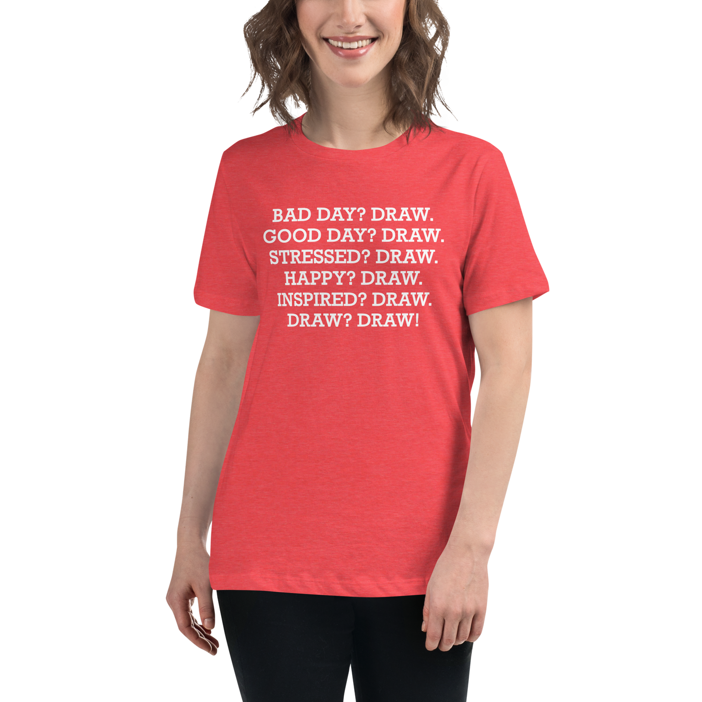 "Bad Day? Draw. Good Day? Draw. Stressed? Draw. Happy? Draw. Inspired? Draw. Draw? Draw!" printed on a heather red women's relaxed t-shirt worn by a female