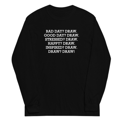 "Bad Day? Draw. Good Day? Draw. Stressed? Draw. Happy? Draw. Inspired? Draw. Draw? Draw!" printed on a black men's long sleeve shirt laying on a flat surface