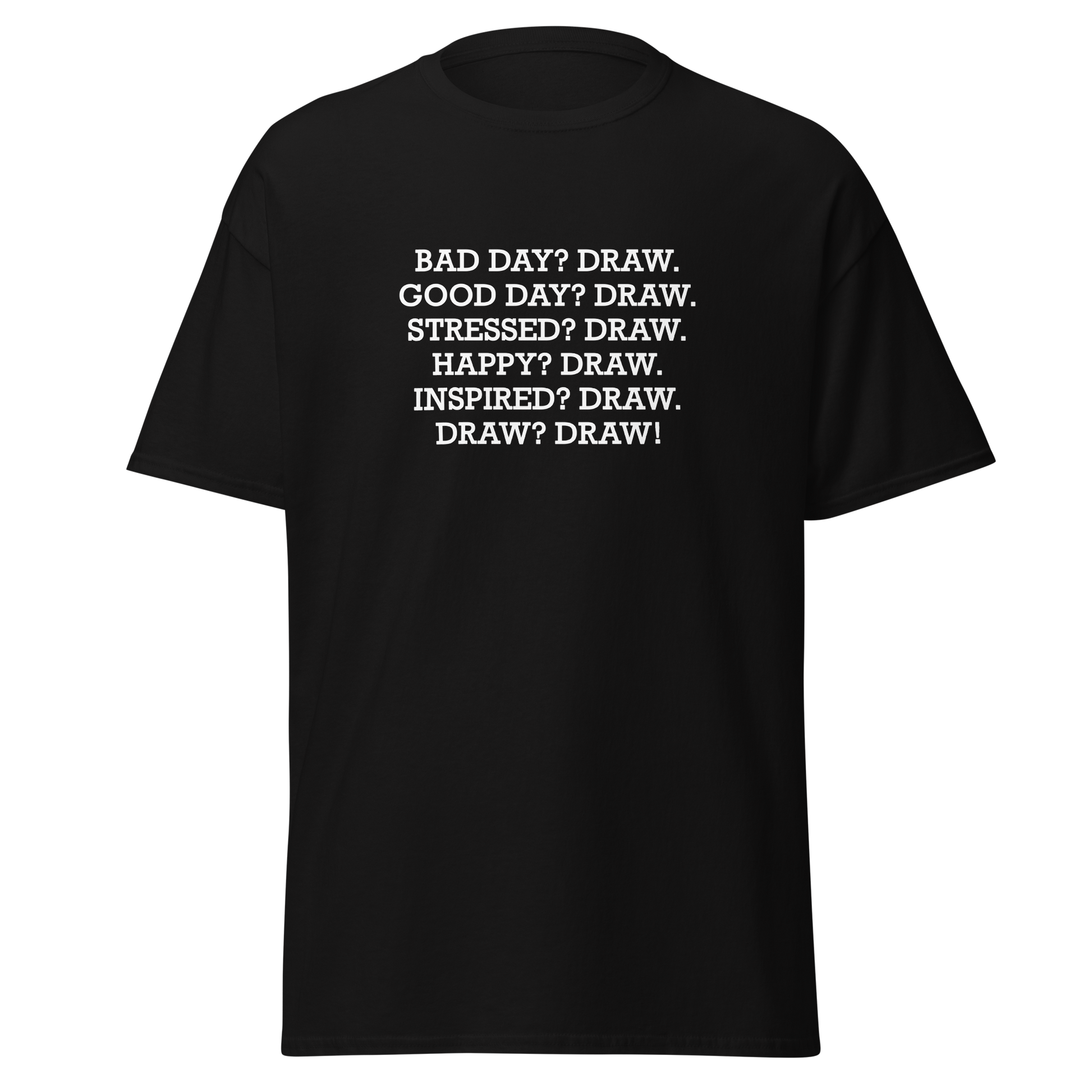 "Bad Day? Draw. Good Day? Draw. Stressed? Draw. Happy? Draw. Inspired? Draw. Draw? Draw!" printed on a black unisex classic tee laying on a flat surface