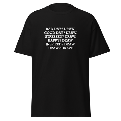 "Bad Day? Draw. Good Day? Draw. Stressed? Draw. Happy? Draw. Inspired? Draw. Draw? Draw!" printed on a black unisex classic tee laying on a flat surface