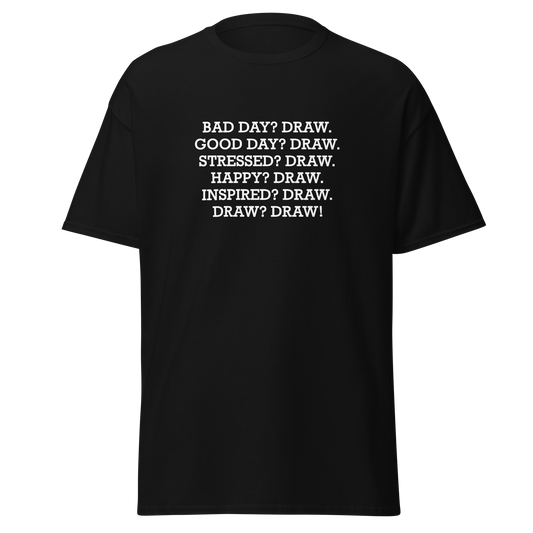 "Bad Day? Draw. Good Day? Draw. Stressed? Draw. Happy? Draw. Inspired? Draw. Draw? Draw!" printed on a black unisex classic tee laying on a flat surface