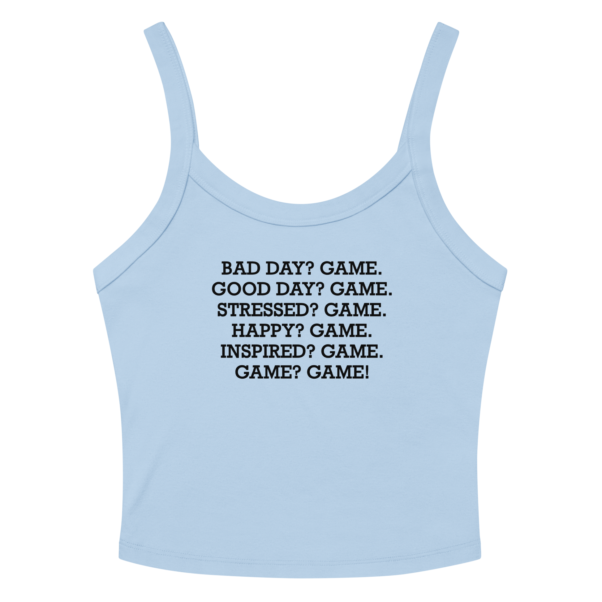 "Bad Day? Game. Good Day? Game. Stressed? Game. Happy? Game. Inspired? Game. Game? Game!" printed on a solid baby blue blend women's micro-rib tanktop laying on a flat surface amongst sunglasses and shorts