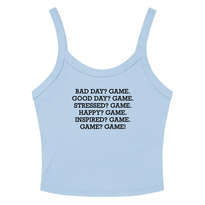 "Bad Day? Game. Good Day? Game. Stressed? Game. Happy? Game. Inspired? Game. Game? Game!" printed on a solid baby blue blend women's micro-rib tanktop laying on a flat surface amongst sunglasses and shorts
