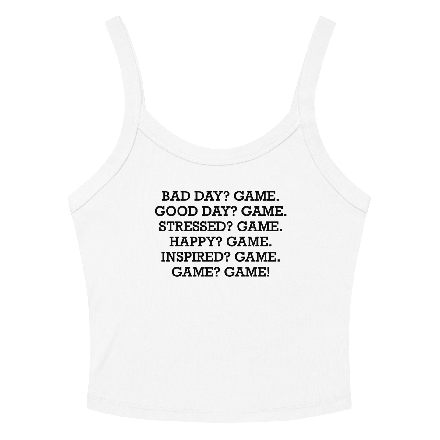 "Bad Day? Game. Good Day? Game. Stressed? Game. Happy? Game. Inspired? Game. Game? Game!" printed on a solid white blend women's micro-rib tanktop laying on a flat surface amongst sunglasses and shorts