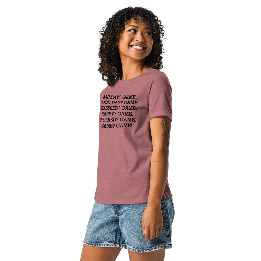 "Bad Day? Game. Good Day? Game. Stressed? Game. Happy? Game. Inspired? Game. Game? Game!" printed on a heather mauve women's relaxed t-shirt worn by a female