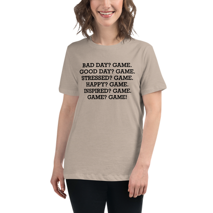 "Bad Day? Game. Good Day? Game. Stressed? Game. Happy? Game. Inspired? Game. Game? Game!" printed on a heather stone women's relaxed t-shirt worn by a female