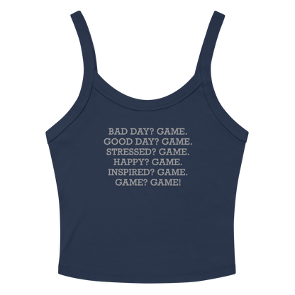 "Bad Day? Game. Good Day? Game. Stressed? Game. Happy? Game. Inspired? Game. Game? Game!" printed on a solid navy blend women's micro-rib tanktop laying on a flat surface amongst sunglasses and shorts