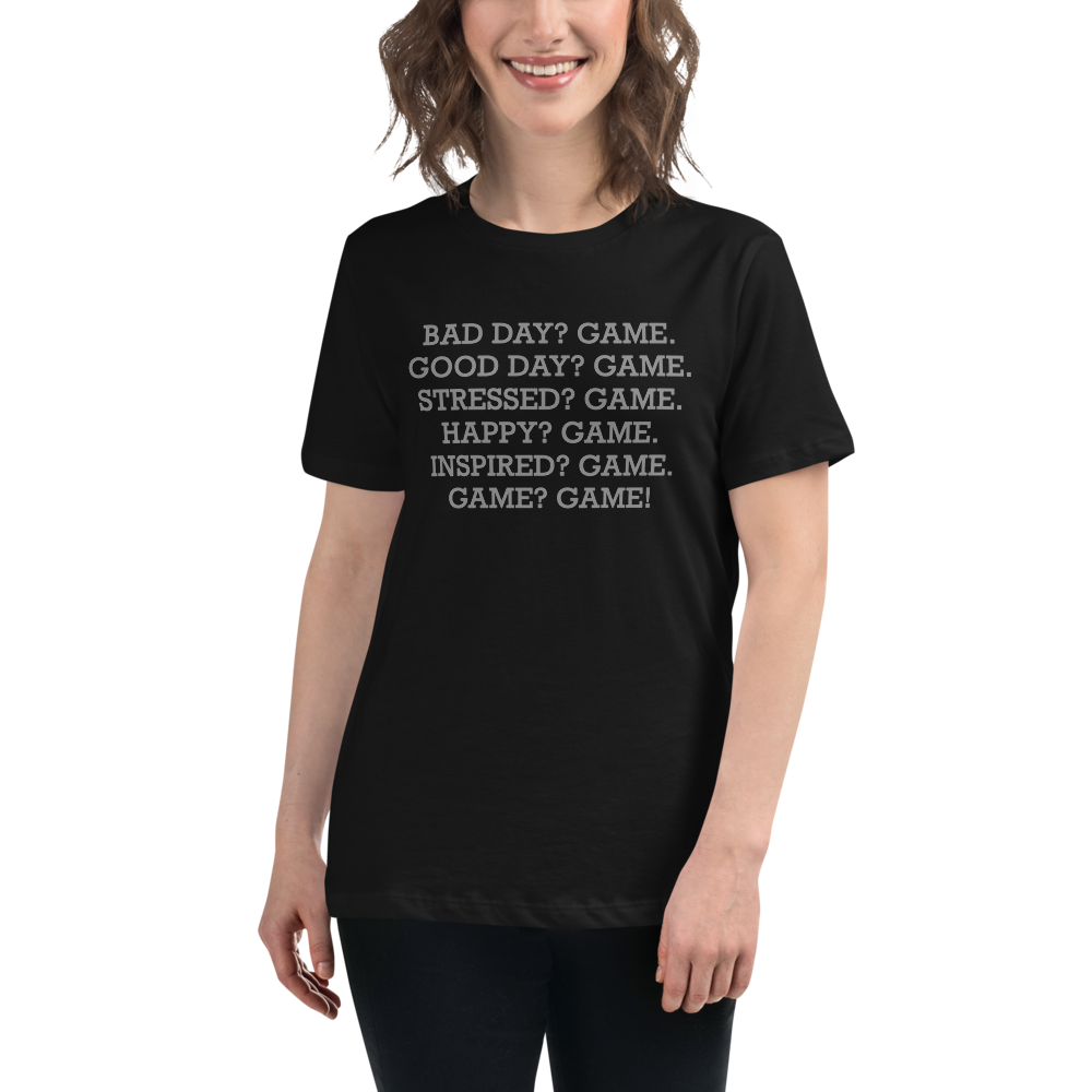 "Bad Day? Game. Good Day? Game. Stressed? Game. Happy? Game. Inspired? Game. Game? Game!" printed on a black women's relaxed t-shirt worn by a female