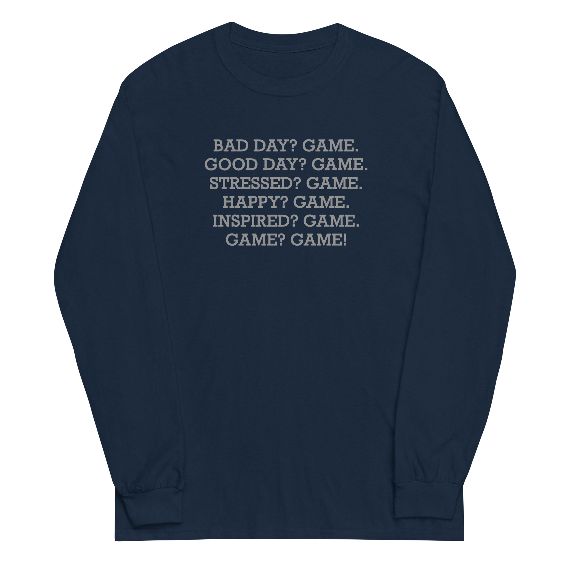 "Bad Day? Game. Good Day? Game. Stressed? Game. Happy? Game. Inspired? Game. Game? Game!" printed on a navy men's long sleeve shirt laying on a flat surface