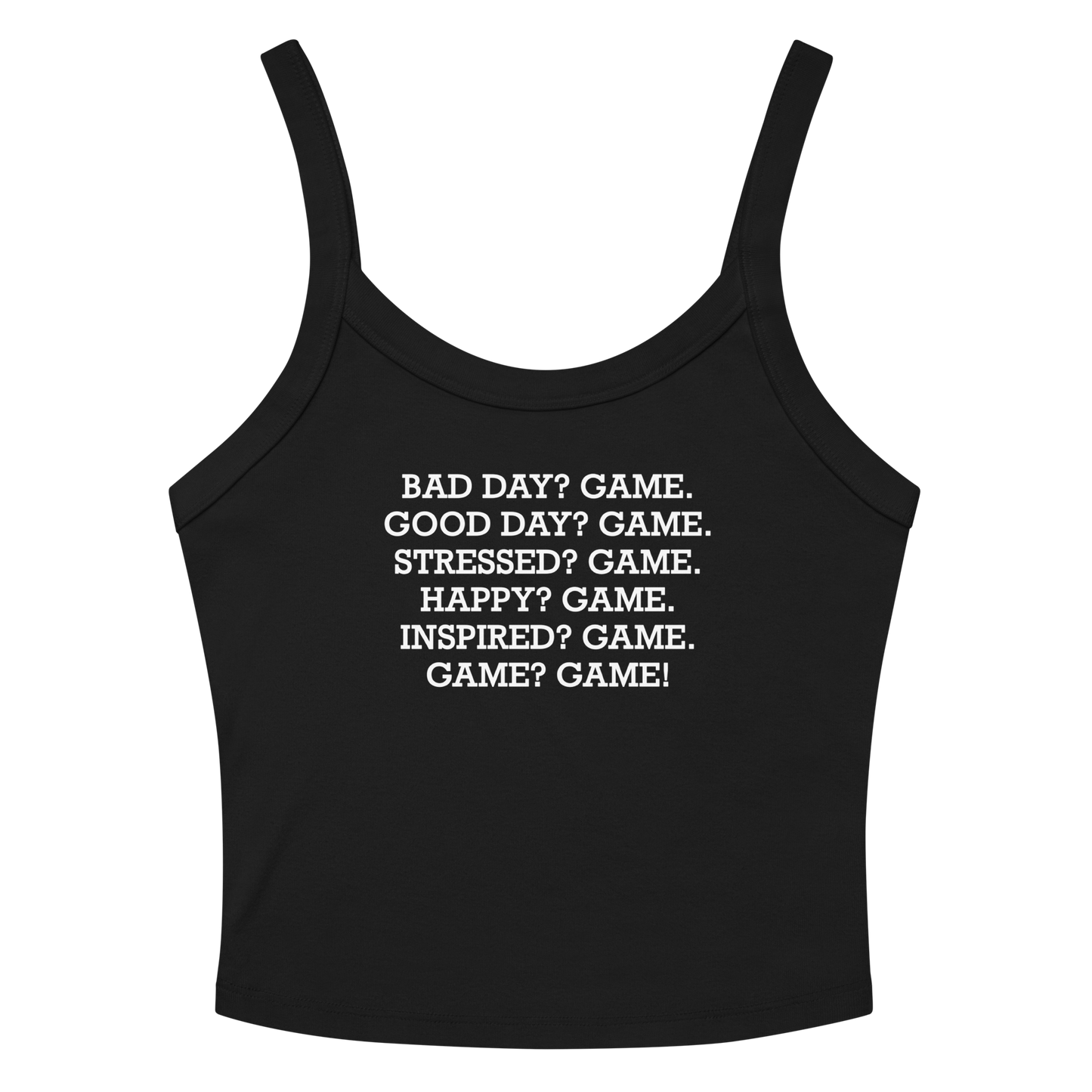 "Bad Day? Game. Good Day? Game. Stressed? Game. Happy? Game. Inspired? Game. Game? Game!" printed on a solid black blend women's micro-rib tanktop laying on a flat surface amongst sunglasses and shorts