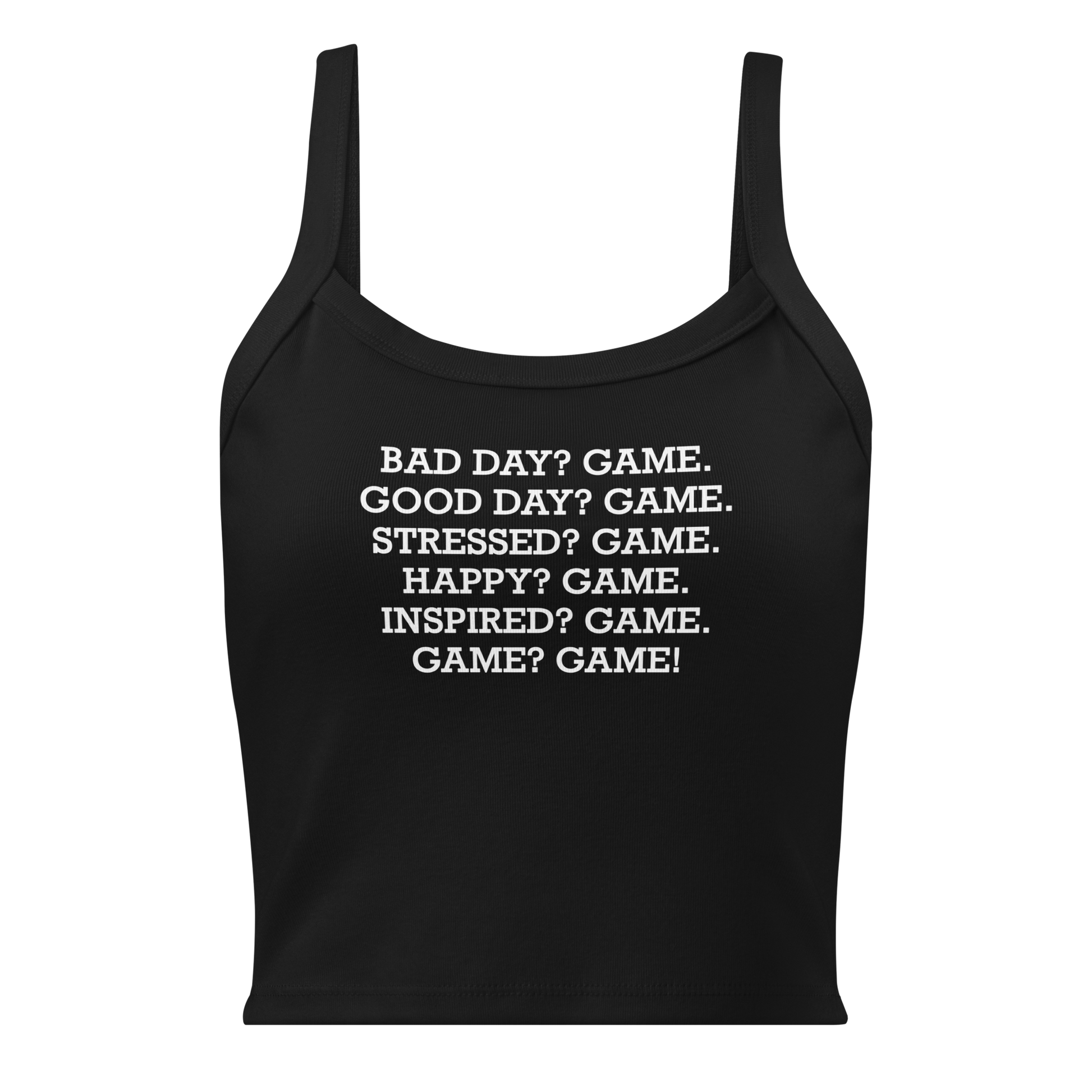 "Bad Day? Game. Good Day? Game. Stressed? Game. Happy? Game. Inspired? Game. Game? Game!" printed on a solid black blend women's micro-rib tanktop laying on a flat surface