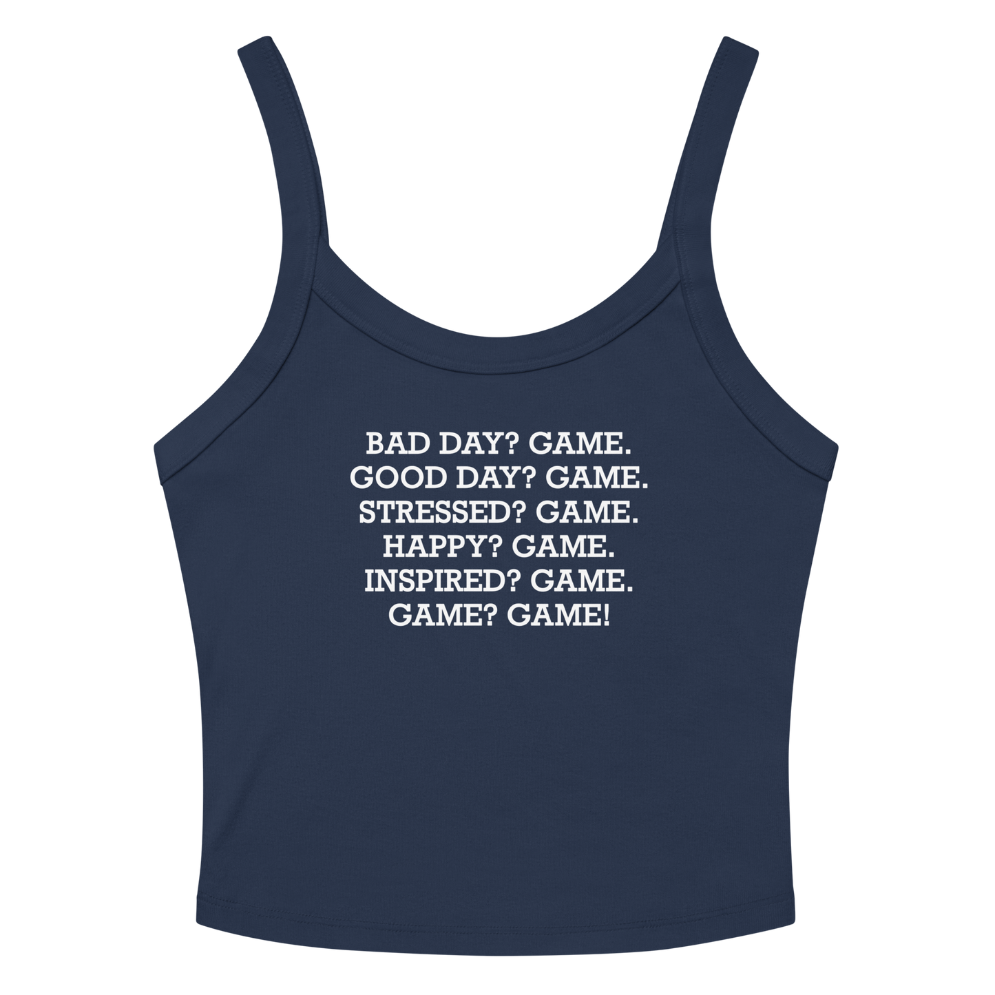 "Bad Day? Game. Good Day? Game. Stressed? Game. Happy? Game. Inspired? Game. Game? Game!" printed on a solid navy blend women's micro-rib tanktop laying on a flat surface amongst sunglasses and shorts