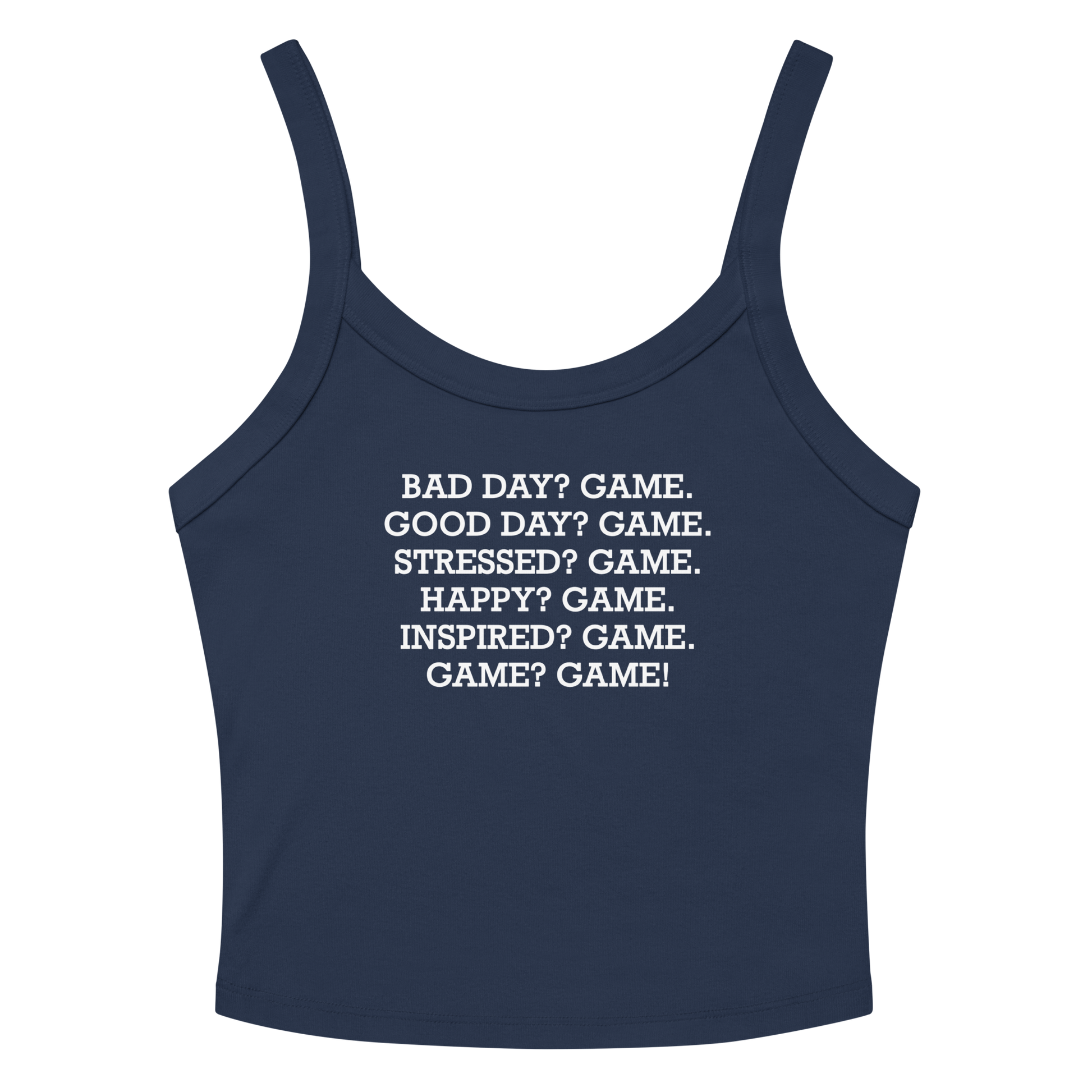 "Bad Day? Game. Good Day? Game. Stressed? Game. Happy? Game. Inspired? Game. Game? Game!" printed on a solid navy blend women's micro-rib tanktop laying on a flat surface amongst sunglasses and shorts