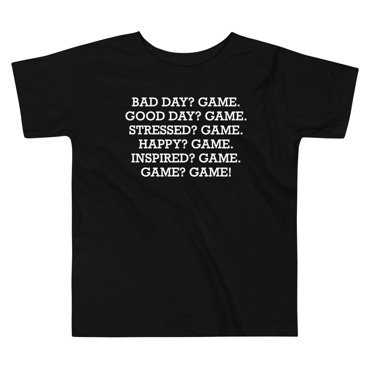"Bad Day? Game. Good Day? Game. Stressed? Game. Happy? Game. Inspired? Game. Game? Game!" printed on a black toddler short sleeve tee laying on a flat surface