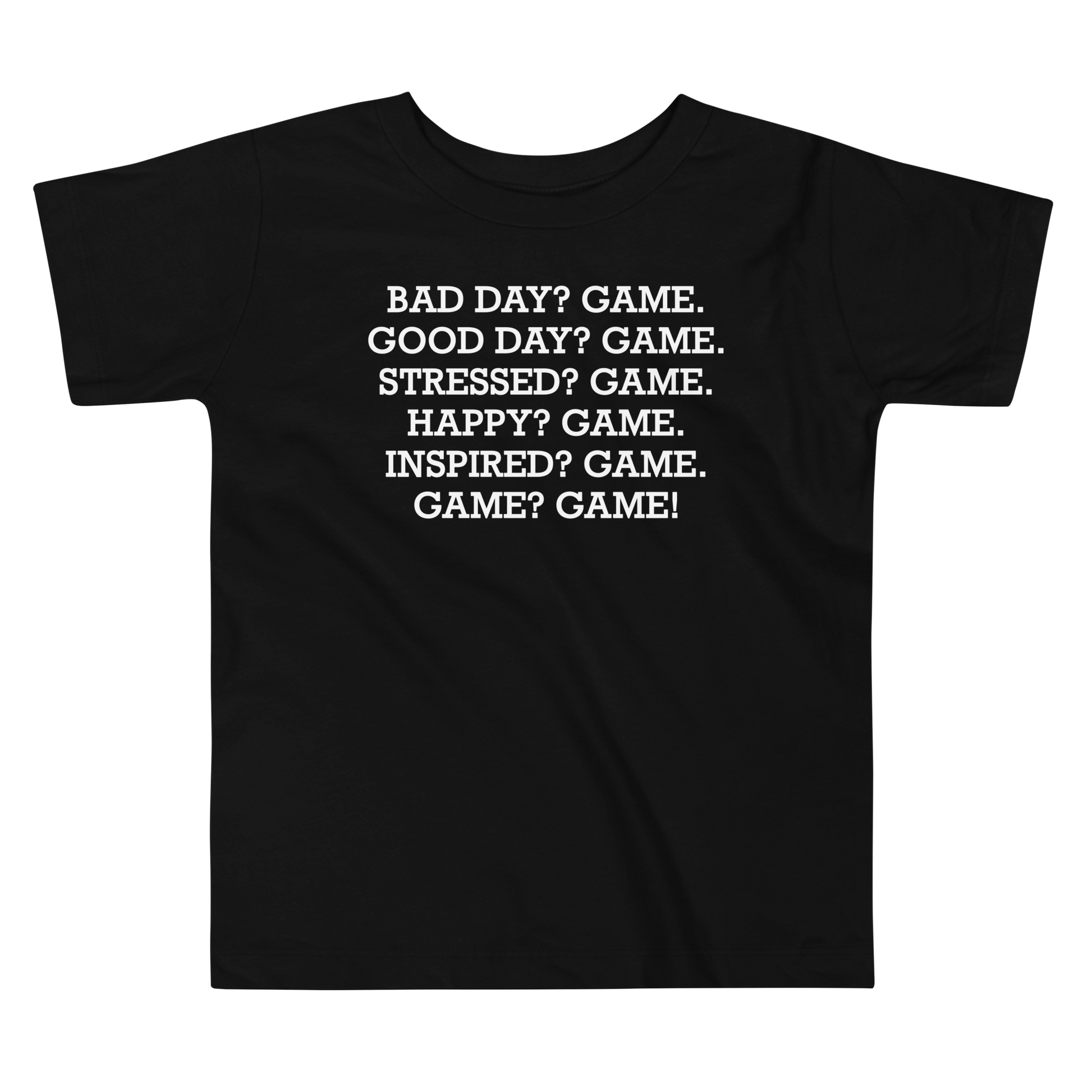 "Bad Day? Game. Good Day? Game. Stressed? Game. Happy? Game. Inspired? Game. Game? Game!" printed on a black toddler short sleeve tee laying on a flat surface