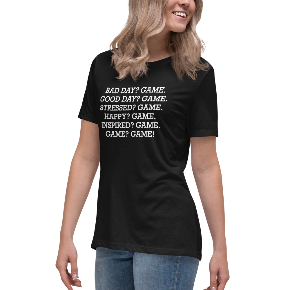 "Bad Day? Game. Good Day? Game. Stressed? Game. Happy? Game. Inspired? Game. Game? Game!" printed on a black women's relaxed t-shirt worn by a female