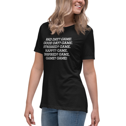 "Bad Day? Game. Good Day? Game. Stressed? Game. Happy? Game. Inspired? Game. Game? Game!" printed on a black women's relaxed t-shirt worn by a female