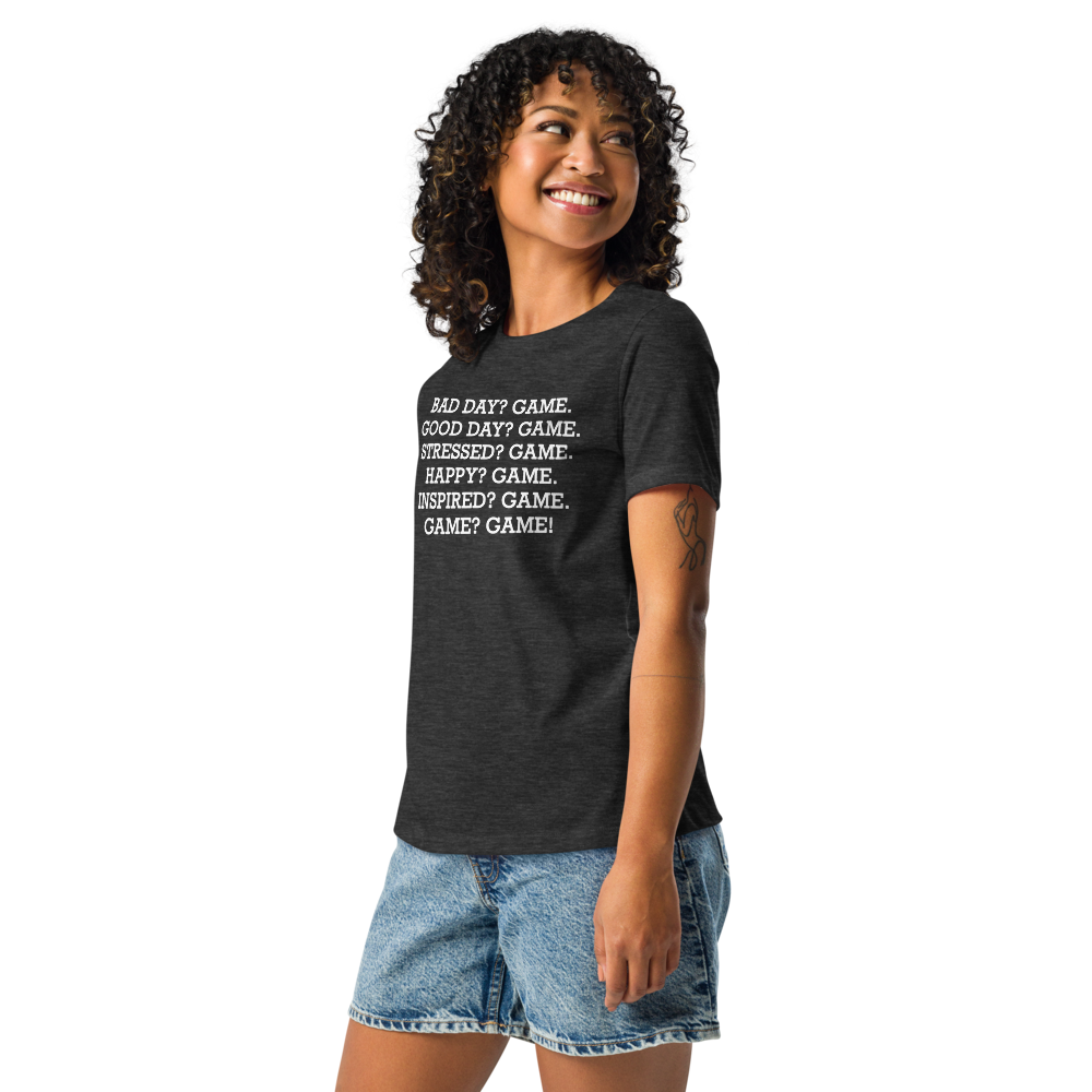 "Bad Day? Game. Good Day? Game. Stressed? Game. Happy? Game. Inspired? Game. Game? Game!" printed on a dark grey heather women's relaxed t-shirt worn by a female
