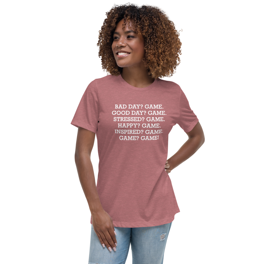 "Bad Day? Game. Good Day? Game. Stressed? Game. Happy? Game. Inspired? Game. Game? Game!" printed on a heather mauve women's relaxed t-shirt worn by a female