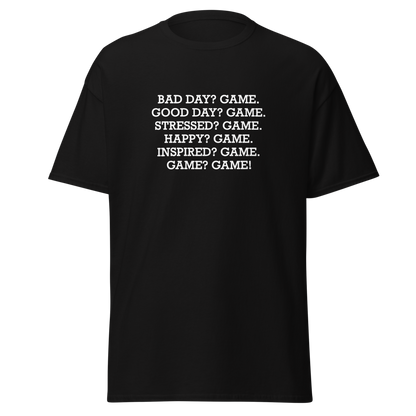 "Bad Day? Game. Good Day? Game. Stressed? Game. Happy? Game. Inspired? Game. Game? Game!" printed on a black unisex classic tee laying on a flat surface