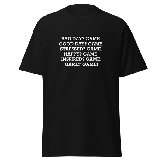 "Bad Day? Game. Good Day? Game. Stressed? Game. Happy? Game. Inspired? Game. Game? Game!" printed on a black unisex classic tee laying on a flat surface