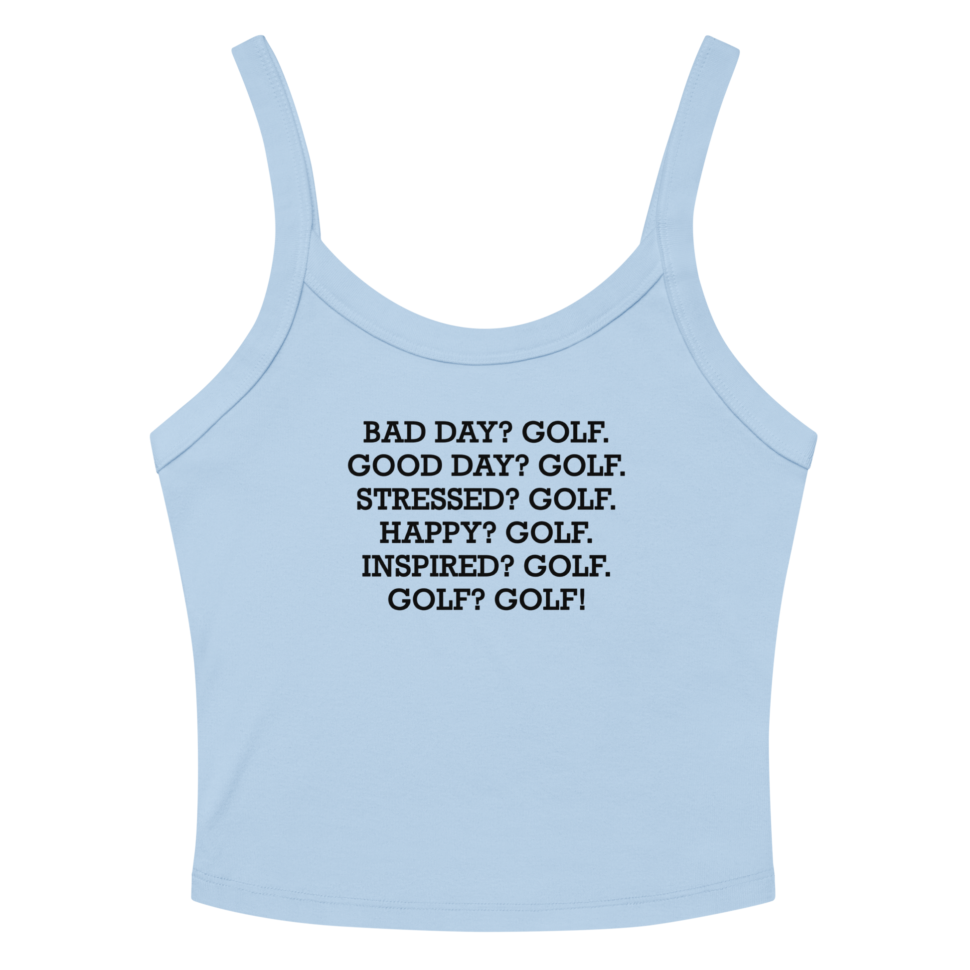 "Bad Day? Golf. Good Day? Golf. Stressed? Golf. Happy? Golf. Inspired? Golf. Golf? Golf!" printed on a solid baby blue blend women's micro-rib tanktop laying on a flat surface amongst sunglasses and shorts