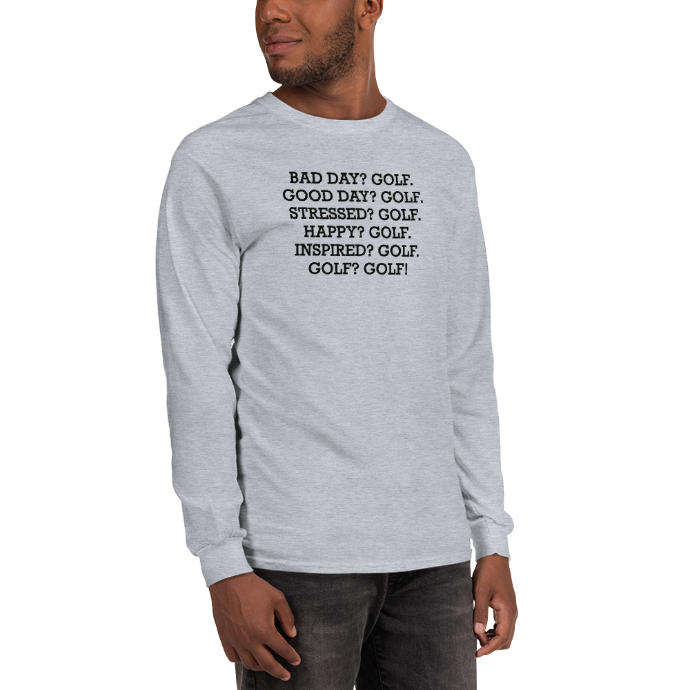 "Bad Day? Golf. Good Day? Golf. Stressed? Golf. Happy? Golf. Inspired? Golf. Golf? Golf!" printed on a sport grey men's long sleeve shirt worn by a male