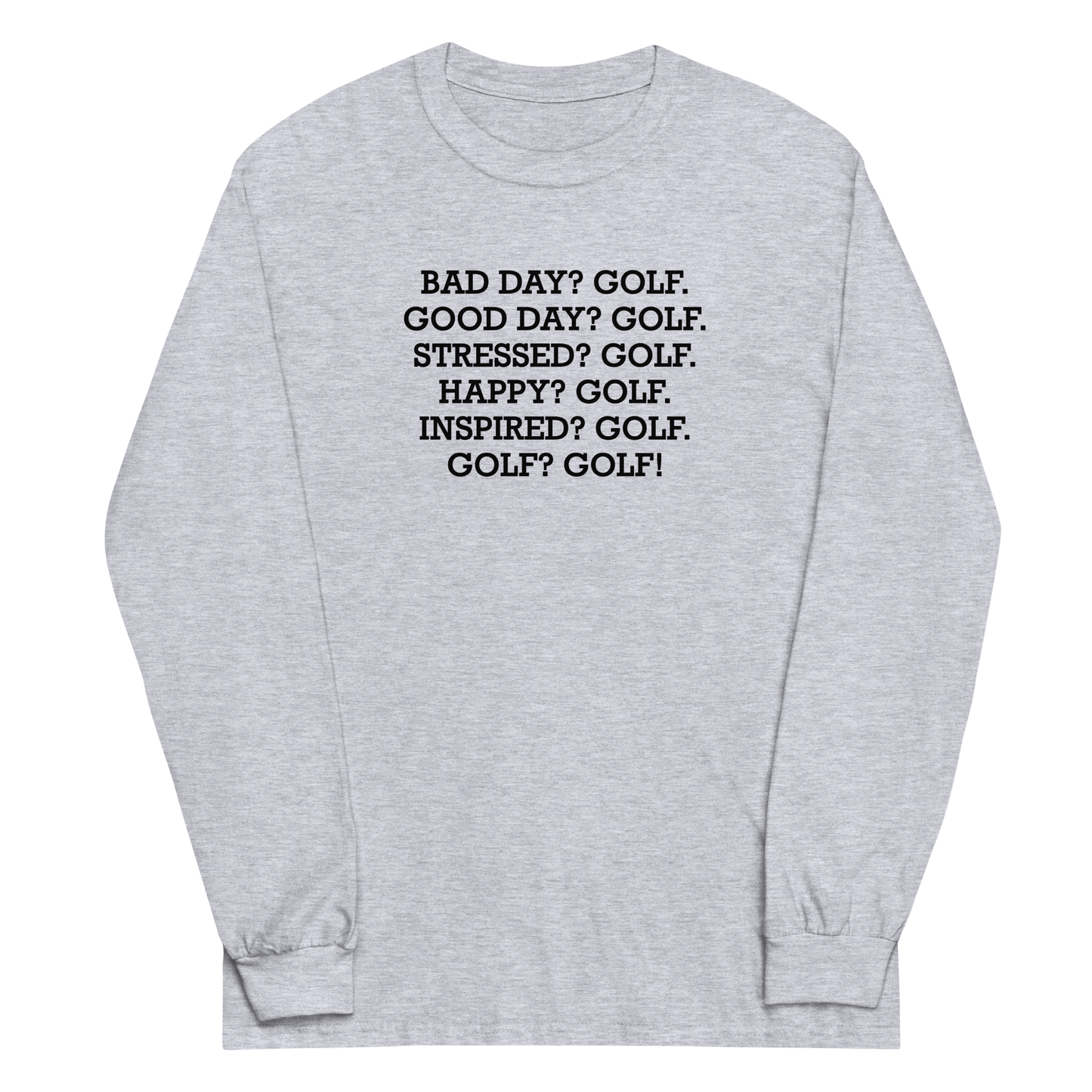 "Bad Day? Golf. Good Day? Golf. Stressed? Golf. Happy? Golf. Inspired? Golf. Golf? Golf!" printed on a sport grey men's long sleeve shirt laying on a flat surface
