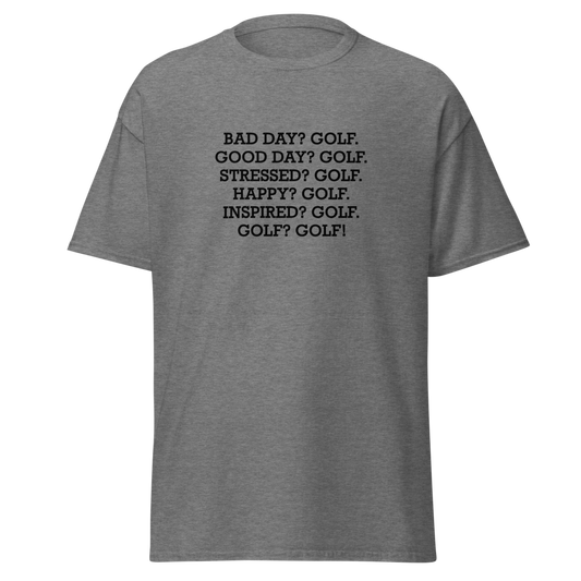 "Bad Day? Golf. Good Day? Golf. Stressed? Golf. Happy? Golf. Inspired? Golf. Golf? Golf!" printed on a graphite heather unisex classic tee laying on a flat surface
