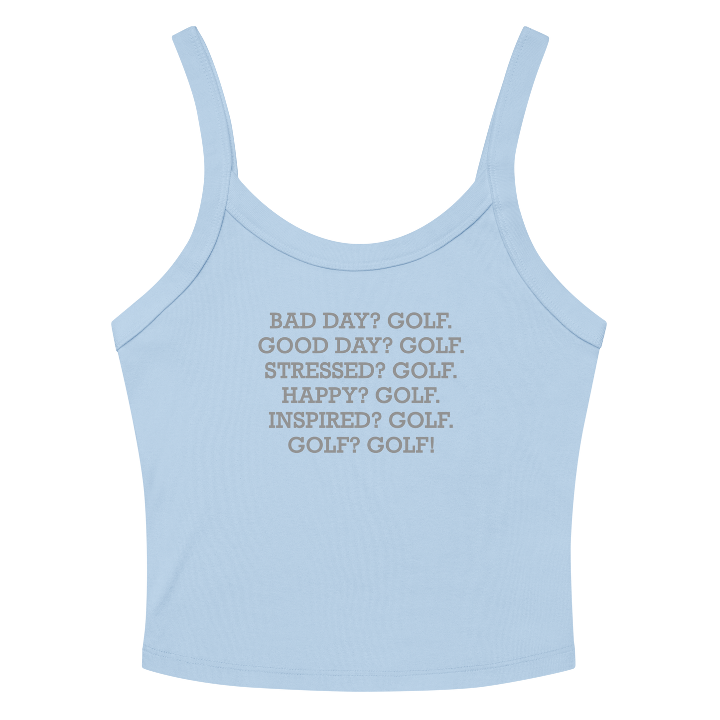 "Bad Day? Golf. Good Day? Golf. Stressed? Golf. Happy? Golf. Inspired? Golf. Golf? Golf!" printed on a solid baby blue blend women's micro-rib tanktop laying on a flat surface amongst sunglasses and shorts